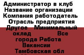 Администратор в клуб › Название организации ­ Компания-работодатель › Отрасль предприятия ­ Другое › Минимальный оклад ­ 23 000 - Все города Работа » Вакансии   . Тамбовская обл.,Моршанск г.